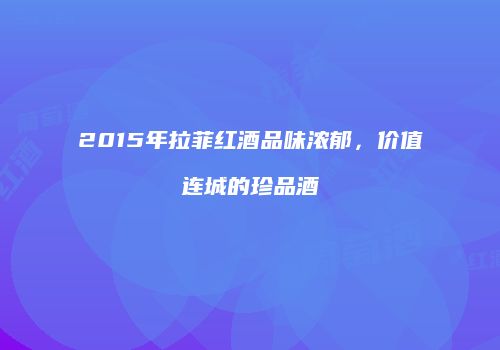 2015年拉菲红酒品味浓郁，价值连城的珍品酒