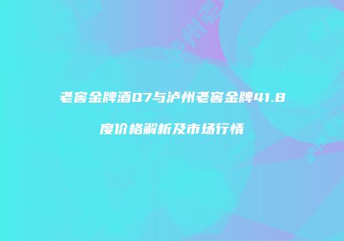老窖金牌酒Q7与泸州老窖金牌41.8度价格解析及市场行情