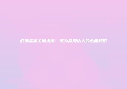 红酒品鉴关键术语：成为品酒达人的必备知识