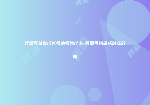 啤酒可以做成碱性的吗为什么-啤酒可以做成碱性的吗