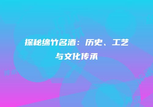 探秘绵竹名酒：历史、工艺与文化传承