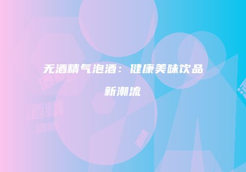 无酒精气泡酒：健康美味饮品新潮流