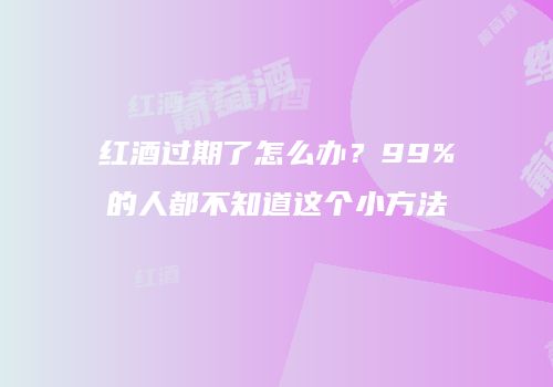 红酒过期了怎么办？99%的人都不知道这个小方法