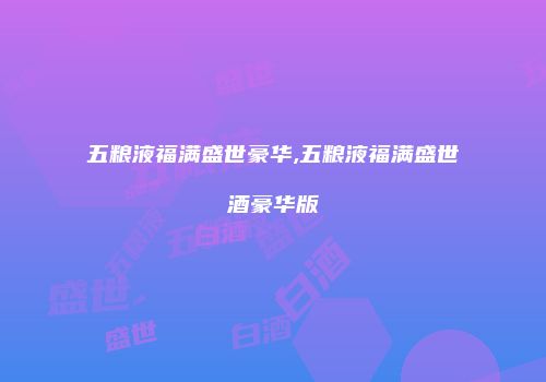 五粮液福满盛世豪华,五粮液福满盛世酒豪华版