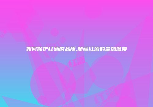 如何保护红酒的品质,储藏红酒的最加温度