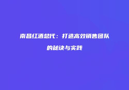南昌红酒总代：打造高效销售团队的秘诀与实践