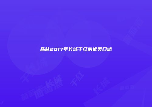 品味2017年长城干红的优美口感