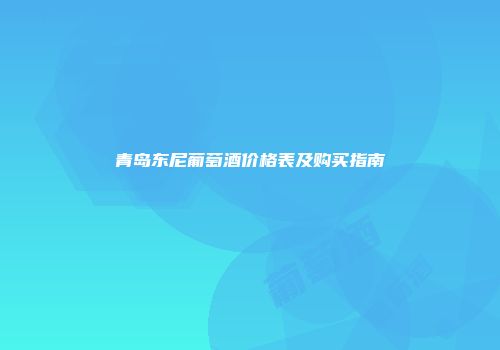 青岛东尼葡萄酒价格表及购买指南