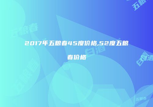 2017年五粮春45度价格,52度五粮春价格