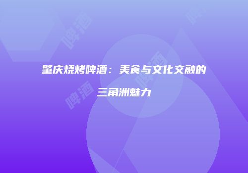 肇庆烧烤啤酒：美食与文化交融的三角洲魅力