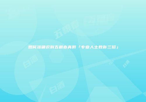 如何准确识别五粮春真假「专业人士教你三招」