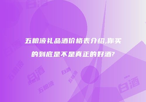 五粮液礼品酒价格表介绍,你买的到底是不是真正的好酒?