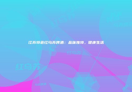 江苏特色红乌苏啤酒：品味独特，健康生活