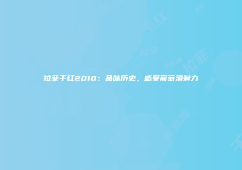拉菲干红2010：品味历史，感受葡萄酒魅力