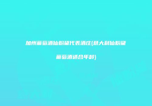 加州葡萄酒仙粉黛代表酒庄(意大利仙粉黛葡萄酒适合年龄)
