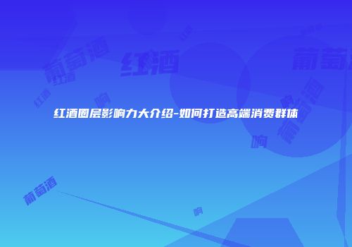 红酒圈层影响力大介绍-如何打造高端消费群体