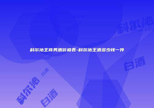 科尔沁王商务酒价格表-科尔沁王酒多少钱一件