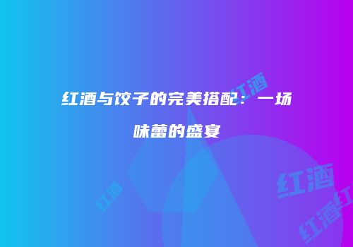 红酒与饺子的完美搭配：一场味蕾的盛宴