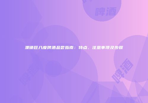 澳德旺八度啤酒品尝指南：特点、注意事项及步骤