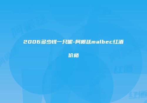 2006多少钱一只呢-阿根廷malbec红酒价格