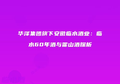 华泽集团旗下安徽临水酒业：临水60年酒与霍山酒探析