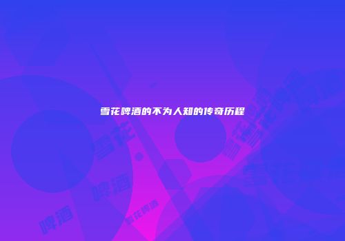 雪花啤酒的不为人知的传奇历程