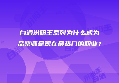 白酒汾阳王系列为什么成为品鉴师是现在最热门的职业？