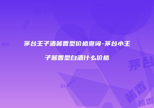 茅台王子酒酱香型价格查询-茅台小王子酱香型白酒什么价格