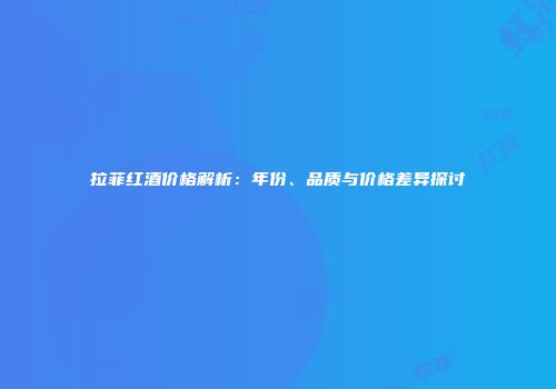 拉菲红酒价格解析：年份、品质与价格差异探讨