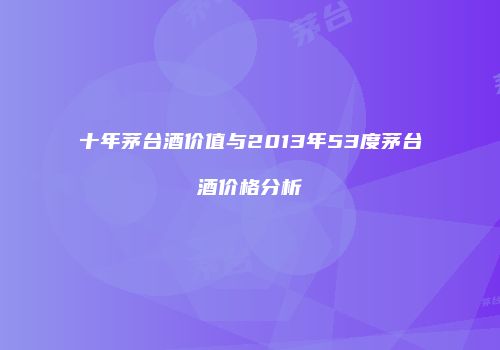 十年茅台酒价值与2013年53度茅台酒价格分析