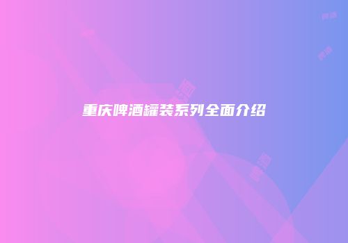 重庆啤酒罐装系列全面介绍