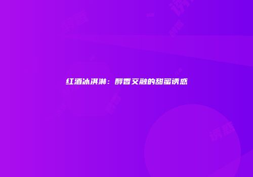 红酒冰淇淋：醇香交融的甜蜜诱惑