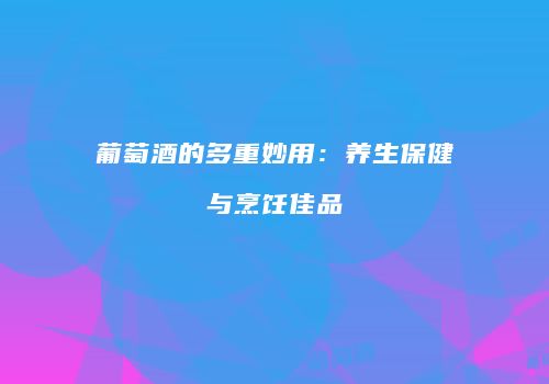 葡萄酒的多重妙用：养生保健与烹饪佳品