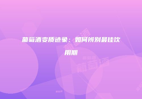 葡萄酒变质迹象：如何辨别最佳饮用期
