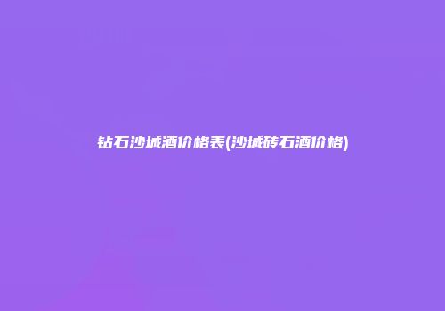钻石沙城酒价格表(沙城砖石酒价格)
