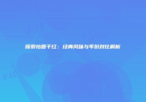 探索怡园干红：经典风味与年份对比解析