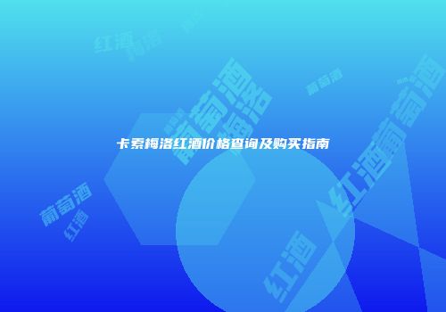 卡索梅洛红酒价格查询及购买指南
