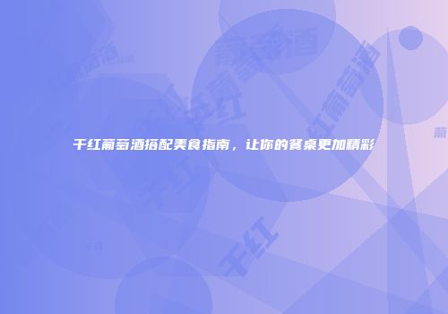 干红葡萄酒搭配美食指南，让你的餐桌更加精彩
