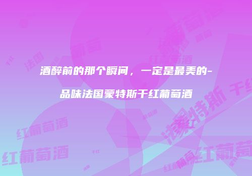 酒醉前的那个瞬间，一定是最美的-品味法国蒙特斯干红葡萄酒