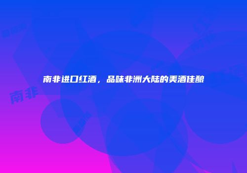 南非进口红酒，品味非洲大陆的美酒佳酿