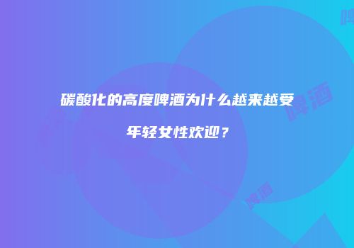 碳酸化的高度啤酒为什么越来越受年轻女性欢迎？