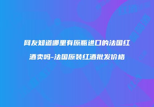 网友知道哪里有原瓶进口的法国红酒卖吗-法国原装红酒批发价格