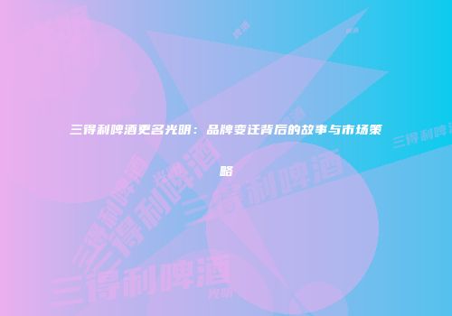 三得利啤酒更名光明：品牌变迁背后的故事与市场策略