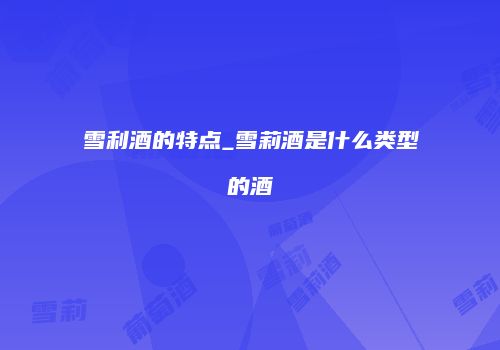 雪利酒的特点_雪莉酒是什么类型的酒