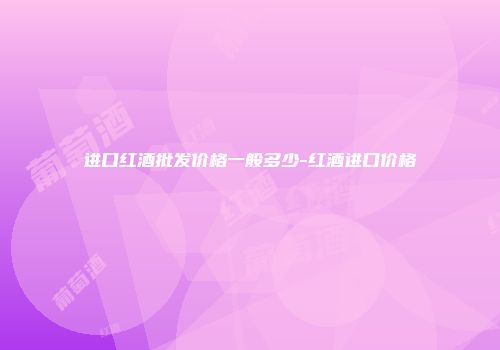 进口红酒批发价格一般多少-红酒进口价格
