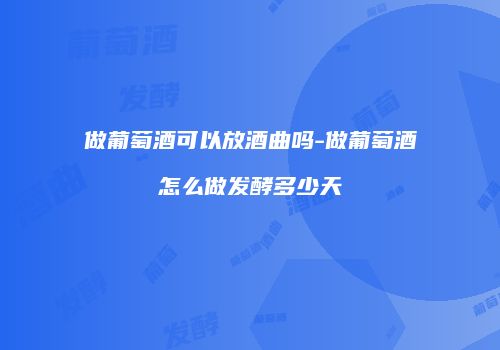 做葡萄酒可以放酒曲吗-做葡萄酒怎么做发酵多少天