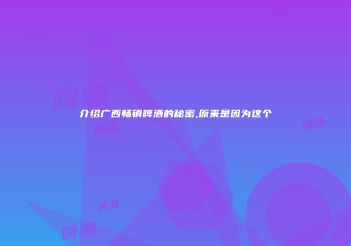 介绍广西畅销啤酒的秘密,原来是因为这个