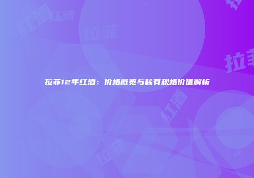 拉菲12年红酒：价格概览与稀有规格价值解析