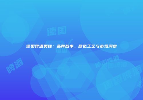 德国啤酒奥秘：品牌故事、酿造工艺与市场洞察