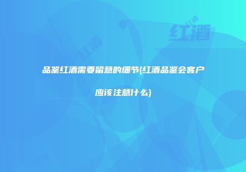 品鉴红酒需要留意的细节(红酒品鉴会客户应该注意什么)